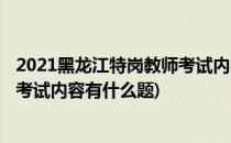 2021黑龙江特岗教师考试内容有什么(2021黑龙江特岗教师考试内容有什么题)