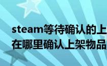 steam等待确认的上架物品怎么确定(steam在哪里确认上架物品)