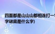 四面都是山山山都相连打一字(四面都是山,山山都相连打一字谜底是什么字)
