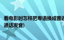 看电影时怎样把粤语换成普通话(看电影时怎样把粤语换成普通话发音)