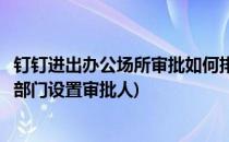钉钉进出办公场所审批如何排序审批人和抄送人(钉钉怎么按部门设置审批人)