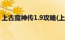 上古魔神传1.9攻略(上古魔神传1.9攻略大全)
