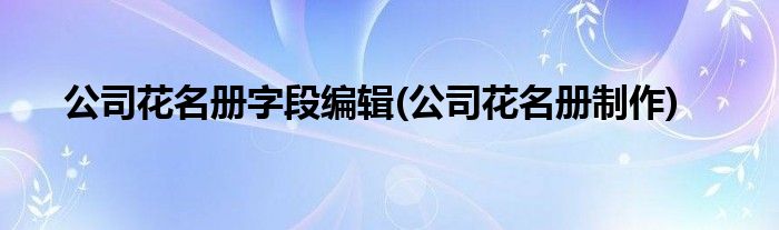 公司花名册字段编辑(公司花名册制作)