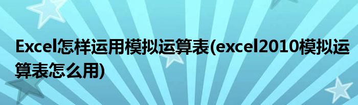 Excel怎样运用模拟运算表(excel2010模拟运算表怎么用)