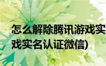 怎么解除腾讯游戏实名认证(怎么解除腾讯游戏实名认证微信)