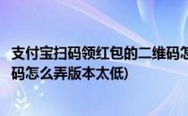 支付宝扫码领红包的二维码怎么弄(支付宝扫码领红包的二维码怎么弄版本太低)