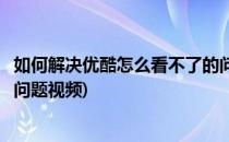 如何解决优酷怎么看不了的问题(如何解决优酷怎么看不了的问题视频)