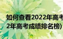 如何查看2022年高考成绩排名(如何查看2022年高考成绩排名榜)