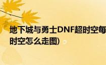 地下城与勇士DNF超时空每日图在哪怎么去攻略(地下城超时空怎么走图)