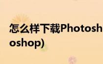 怎么样下载Photoshop PS(怎么样下载photoshop)