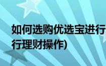 如何选购优选宝进行理财(如何选购优选宝进行理财操作)