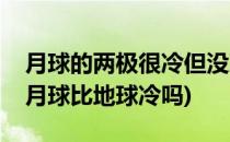 月球的两极很冷但没冰雪还是和地球一样呢(月球比地球冷吗)