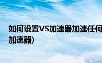 如何设置VS加速器加速任何浏览器中的视频(浏览器看视频加速器)
