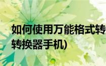如何使用万能格式转换器(如何使用万能格式转换器手机)