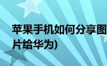 苹果手机如何分享图片(苹果手机如何分享图片给华为)