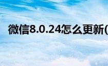 微信8.0.24怎么更新(微信怎么更新8.0.14)