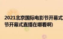 2021北京国际电影节开幕式直播在哪看(2021北京国际电影节开幕式直播在哪看啊)