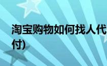 淘宝购物如何找人代付(淘宝购物如何找人代付)