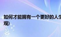 如何才能拥有一个更好的人生(如何才能拥有一个更好的人生观)