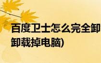 百度卫士怎么完全卸载掉(百度卫士怎么完全卸载掉电脑)