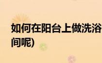 如何在阳台上做洗浴间(如何在阳台上做洗浴间呢)