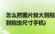 怎么把图片放大到指定尺寸(怎么把图片放大到指定尺寸手机)