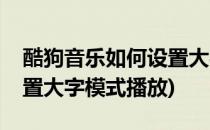 酷狗音乐如何设置大字模式(酷狗音乐如何设置大字模式播放)