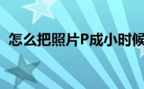 怎么把照片P成小时候的模样(怎么p童年照)