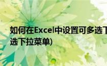 如何在Excel中设置可多选下拉列表(如何在excel中设置多选下拉菜单)