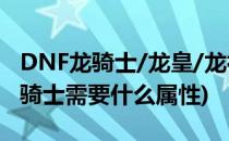 DNF龙骑士/龙皇/龙神BUFF装备选择(dnf龙骑士需要什么属性)