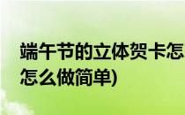 端午节的立体贺卡怎么做(端午节的立体贺卡怎么做简单)