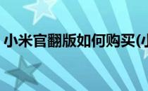 小米官翻版如何购买(小米还有官翻版手机吗)