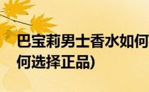 巴宝莉男士香水如何选择(巴宝莉男士香水如何选择正品)
