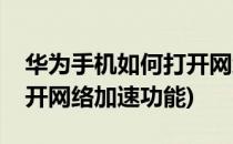 华为手机如何打开网络加速(华为手机如何打开网络加速功能)