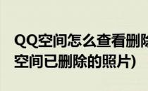 QQ空间怎么查看删除过的照片(QQ怎么查看空间已删除的照片)