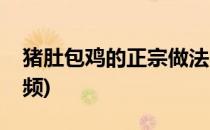 猪肚包鸡的正宗做法(猪肚包鸡的正宗做法视频)