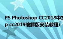 PS Photoshop CC2018中文破解图文安装教程(photoshop cc2019破解版安装教程)