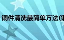 铜件清洗最简单方法(铜件清洗最简单方法是)