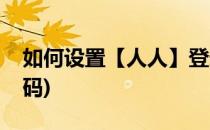 如何设置【人人】登录密码(人人登陆帐号密码)