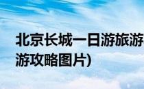 北京长城一日游旅游攻略(北京长城一日游旅游攻略图片)