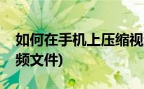 如何在手机上压缩视频(如何在手机上压缩视频文件)