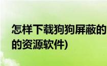 怎样下载狗狗屏蔽的资源(怎样下载狗狗屏蔽的资源软件)