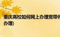 重庆高校如何网上办理宽带停机或复机业务(宽带停复机在线办理)