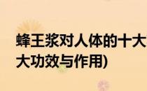 蜂王浆对人体的十大功效(蜂王浆对人体的十大功效与作用)