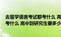 去留学语言考试都考什么 高中到研究生(去留学语言考试都考什么 高中到研究生要多少钱)