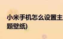 小米手机怎么设置主题(小米手机怎么设置主题壁纸)