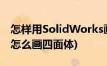 怎样用SolidWorks画正四面体(solidworks怎么画四面体)