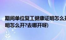 期间单位复工健康证明怎么开去哪开(期间,单位复工,健康证明怎么开?去哪开呀)