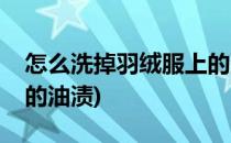 怎么洗掉羽绒服上的油渍(如何洗掉羽绒服上的油渍)