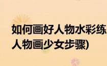 如何画好人物水彩练习之《花儿少女》(水粉人物画少女步骤)